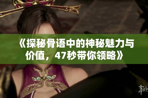 《探秘骨语中的神秘魅力与价值，47秒带你领略》