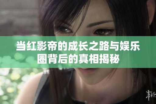 当红影帝的成长之路与娱乐圈背后的真相揭秘