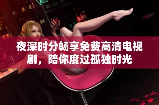 夜深时分畅享免费高清电视剧，陪你度过孤独时光