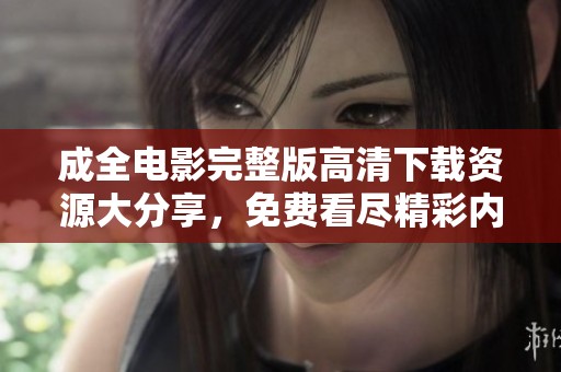 成全电影完整版高清下载资源大分享，免费看尽精彩内容