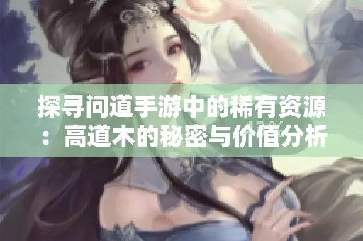 探寻问道手游中的稀有资源：高道木的秘密与价值分析