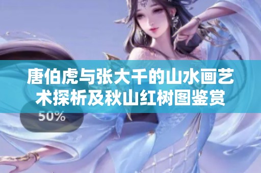 唐伯虎与张大千的山水画艺术探析及秋山红树图鉴赏