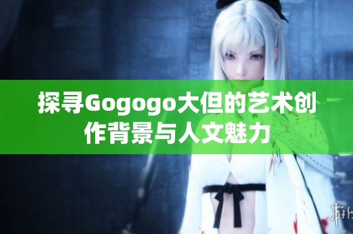 探寻Gogogo大但的艺术创作背景与人文魅力