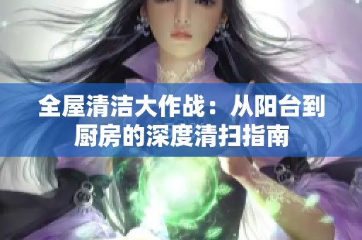 全屋清洁大作战：从阳台到厨房的深度清扫指南