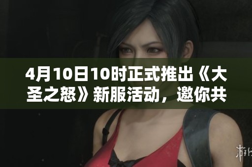 4月10日10时正式推出《大圣之怒》新服活动，邀你共襄盛举