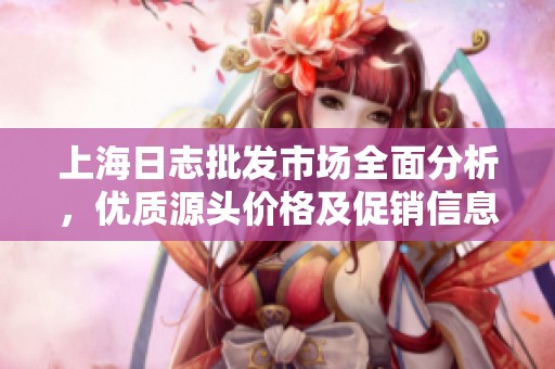 上海日志批发市场全面分析，优质源头价格及促销信息详解