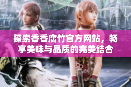 探索香香腐竹官方网站，畅享美味与品质的完美结合