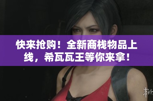 快来抢购！全新商栈物品上线，希瓦瓦王等你来拿！