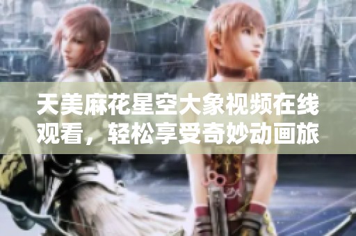 天美麻花星空大象视频在线观看，轻松享受奇妙动画旅程