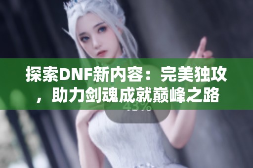 探索DNF新内容：完美独攻，助力剑魂成就巅峰之路