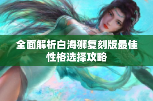 全面解析白海狮复刻版最佳性格选择攻略