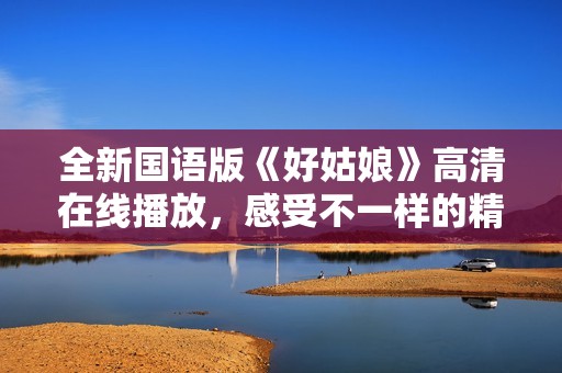 全新国语版《好姑娘》高清在线播放，感受不一样的精彩剧情