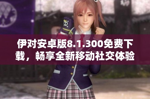 伊对安卓版8.1.300免费下载，畅享全新移动社交体验
