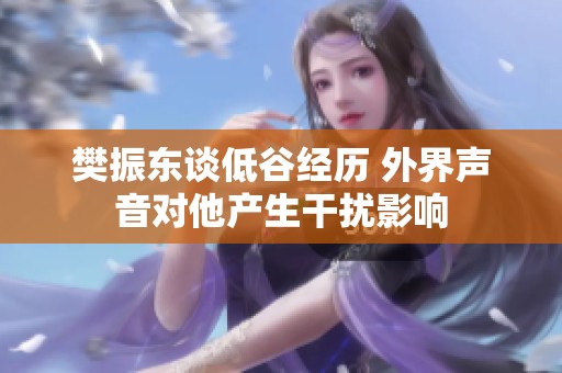 樊振东谈低谷经历 外界声音对他产生干扰影响
