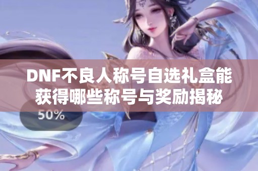DNF不良人称号自选礼盒能获得哪些称号与奖励揭秘