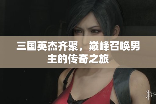 三国英杰齐聚，巅峰召唤男主的传奇之旅
