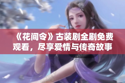 《花间令》古装剧全剧免费观看，尽享爱情与传奇故事的盛宴
