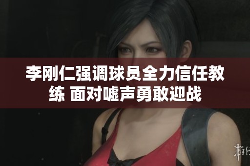 李刚仁强调球员全力信任教练 面对嘘声勇敢迎战