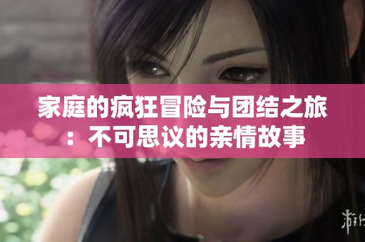 家庭的疯狂冒险与团结之旅：不可思议的亲情故事