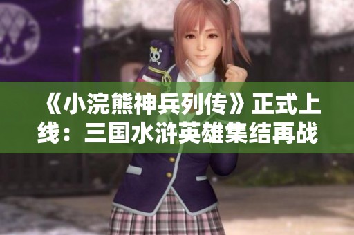 《小浣熊神兵列传》正式上线：三国水浒英雄集结再战天平！