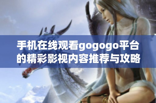 手机在线观看gogogo平台的精彩影视内容推荐与攻略
