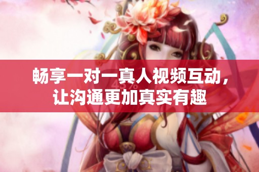 畅享一对一真人视频互动，让沟通更加真实有趣
