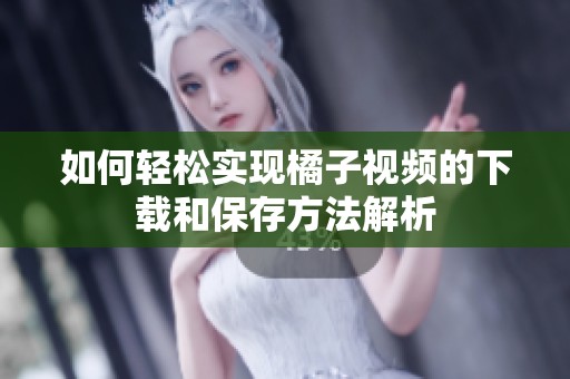 如何轻松实现橘子视频的下载和保存方法解析