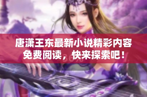 唐潇王东最新小说精彩内容免费阅读，快来探索吧！