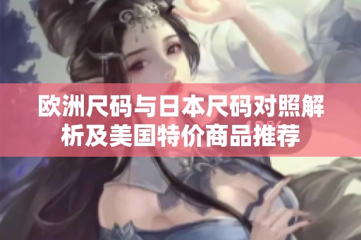 欧洲尺码与日本尺码对照解析及美国特价商品推荐