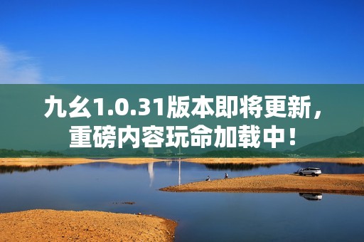 九幺1.0.31版本即将更新，重磅内容玩命加载中！
