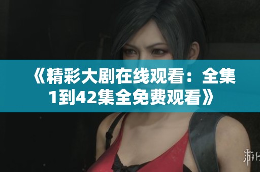 《精彩大剧在线观看：全集1到42集全免费观看》