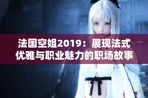 法国空姐2019：展现法式优雅与职业魅力的职场故事