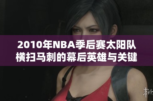 2010年NBA季后赛太阳队横扫马刺的幕后英雄与关键时刻分析