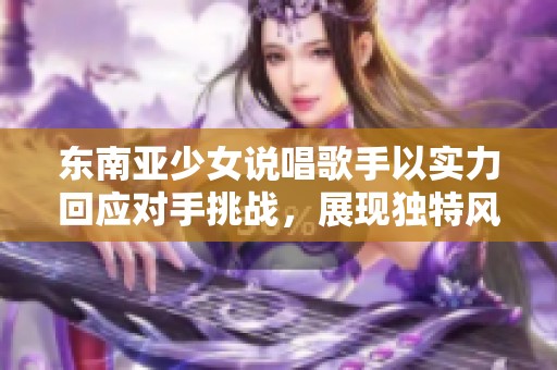 东南亚少女说唱歌手以实力回应对手挑战，展现独特风格