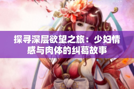 探寻深层欲望之旅：少妇情感与肉体的纠葛故事