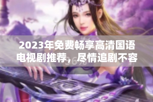 2023年免费畅享高清国语电视剧推荐，尽情追剧不容错过