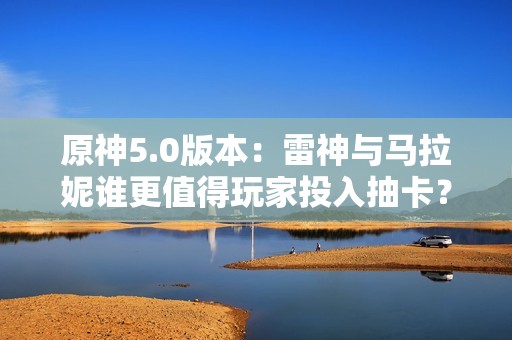原神5.0版本：雷神与马拉妮谁更值得玩家投入抽卡？
