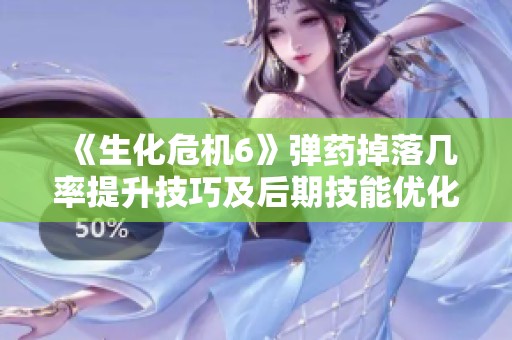 《生化危机6》弹药掉落几率提升技巧及后期技能优化指南