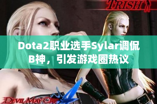 Dota2职业选手Sylar调侃B神，引发游戏圈热议