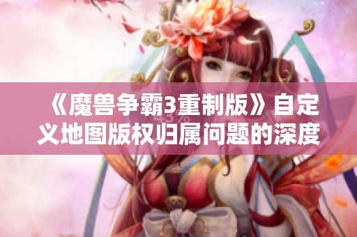 《魔兽争霸3重制版》自定义地图版权归属问题的深度分析与讨论