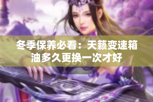 冬季保养必看：天籁变速箱油多久更换一次才好