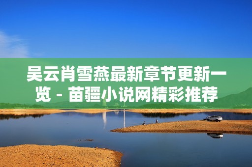 吴云肖雪燕最新章节更新一览 - 苗疆小说网精彩推荐
