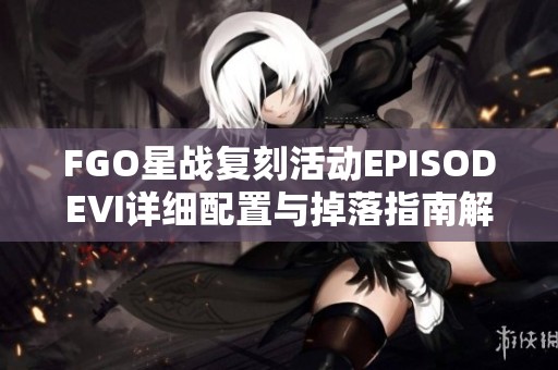 FGO星战复刻活动EPISODEⅥ详细配置与掉落指南解析