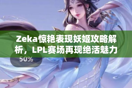 Zeka惊艳表现妖姬攻略解析，LPL赛场再现绝活魅力