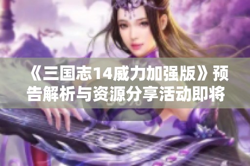 《三国志14威力加强版》预告解析与资源分享活动即将开启