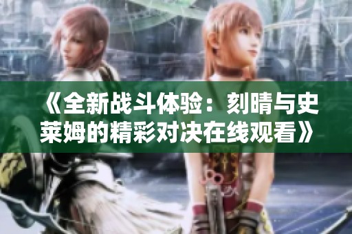 《全新战斗体验：刻晴与史莱姆的精彩对决在线观看》