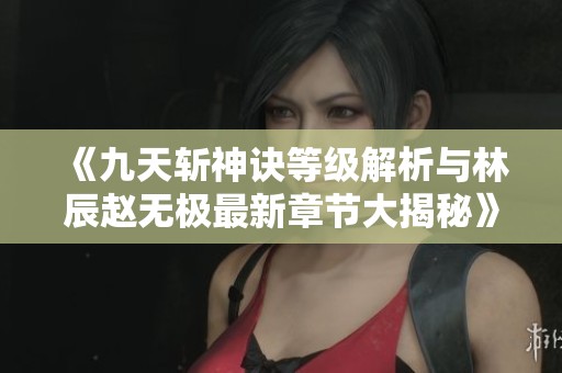 《九天斩神诀等级解析与林辰赵无极最新章节大揭秘》