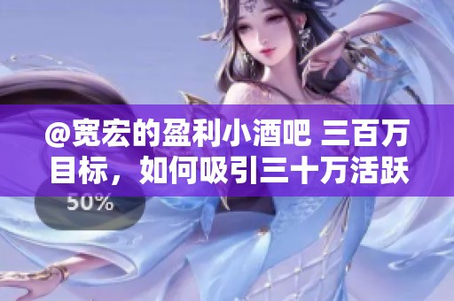 @宽宏的盈利小酒吧 三百万目标，如何吸引三十万活跃玩家升级策略？