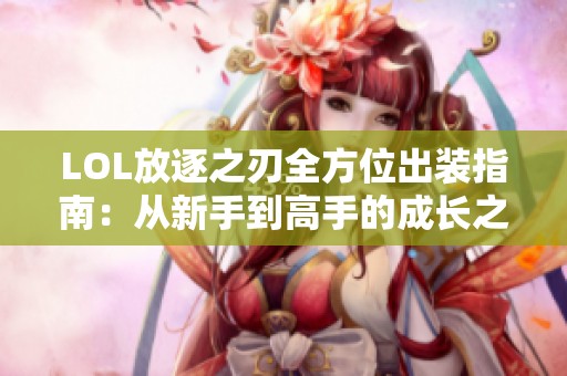 LOL放逐之刃全方位出装指南：从新手到高手的成长之路
