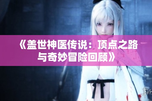 《盖世神医传说：顶点之路与奇妙冒险回顾》